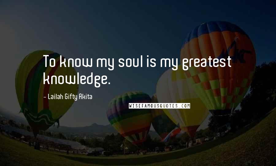 Lailah Gifty Akita Quotes: To know my soul is my greatest knowledge.