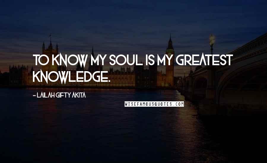 Lailah Gifty Akita Quotes: To know my soul is my greatest knowledge.