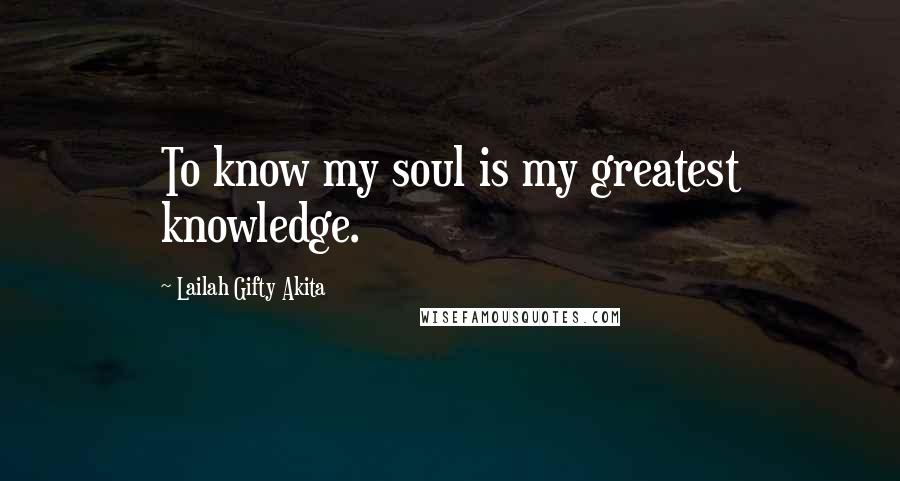 Lailah Gifty Akita Quotes: To know my soul is my greatest knowledge.