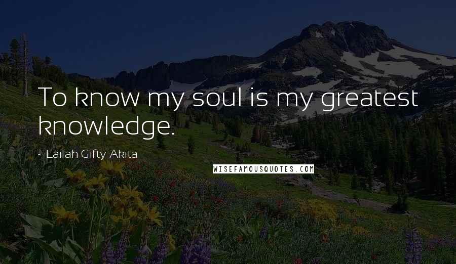 Lailah Gifty Akita Quotes: To know my soul is my greatest knowledge.