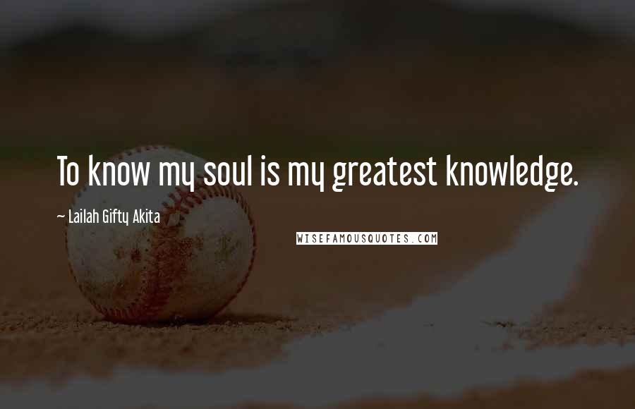 Lailah Gifty Akita Quotes: To know my soul is my greatest knowledge.