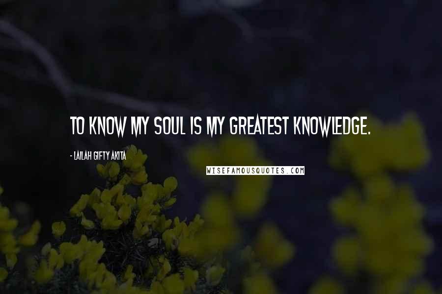 Lailah Gifty Akita Quotes: To know my soul is my greatest knowledge.