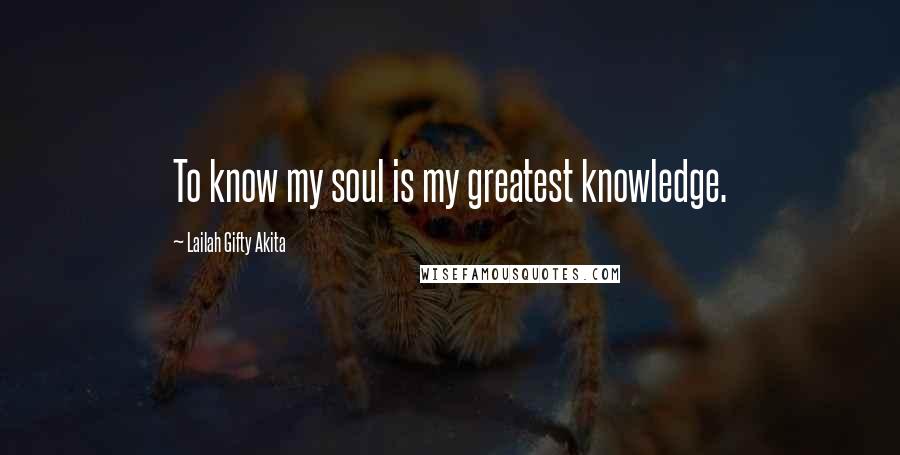 Lailah Gifty Akita Quotes: To know my soul is my greatest knowledge.