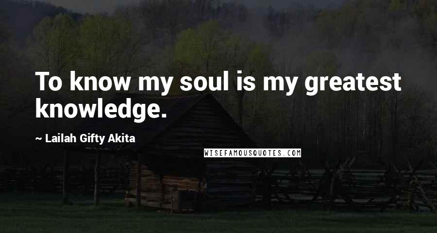 Lailah Gifty Akita Quotes: To know my soul is my greatest knowledge.