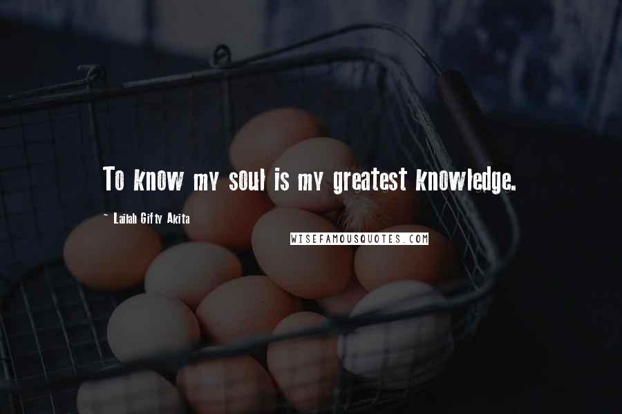 Lailah Gifty Akita Quotes: To know my soul is my greatest knowledge.