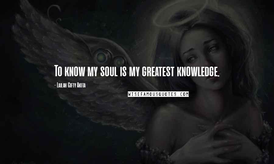 Lailah Gifty Akita Quotes: To know my soul is my greatest knowledge.