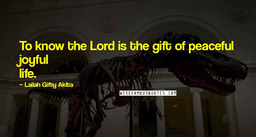 Lailah Gifty Akita Quotes: To know the Lord is the gift of peaceful joyful life.