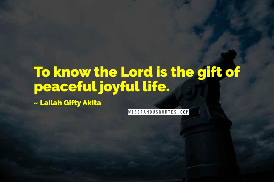 Lailah Gifty Akita Quotes: To know the Lord is the gift of peaceful joyful life.