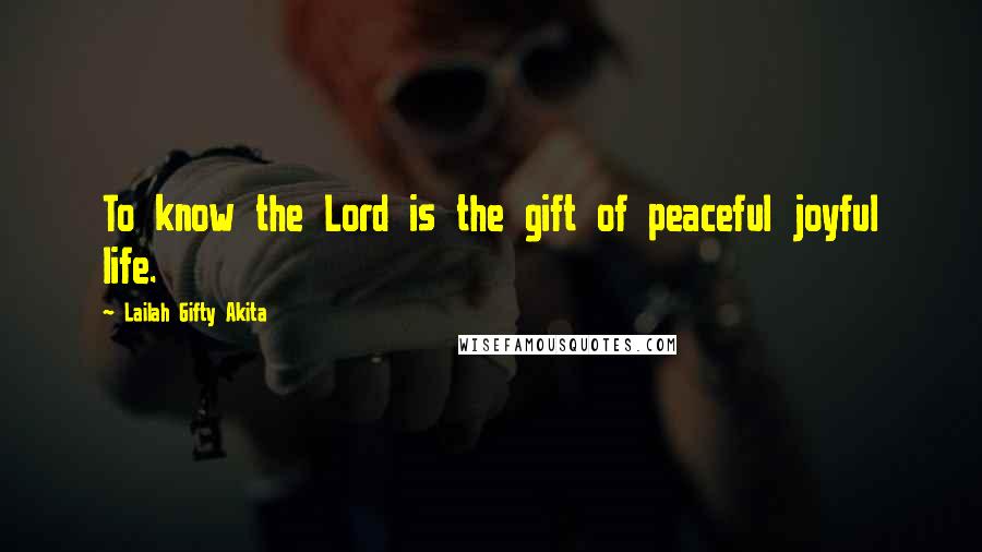 Lailah Gifty Akita Quotes: To know the Lord is the gift of peaceful joyful life.