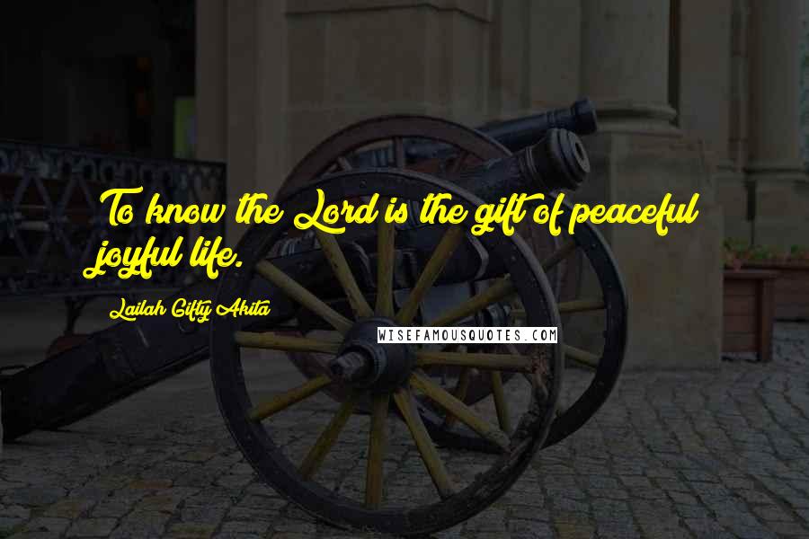 Lailah Gifty Akita Quotes: To know the Lord is the gift of peaceful joyful life.