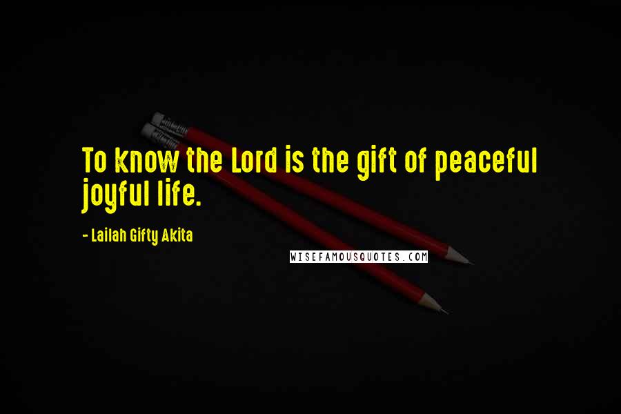 Lailah Gifty Akita Quotes: To know the Lord is the gift of peaceful joyful life.