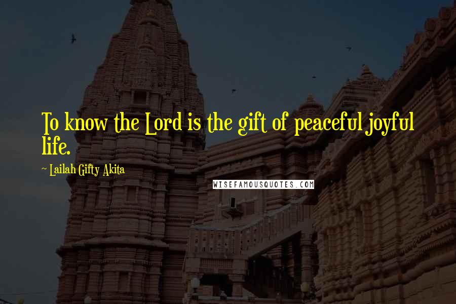 Lailah Gifty Akita Quotes: To know the Lord is the gift of peaceful joyful life.