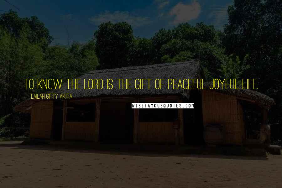 Lailah Gifty Akita Quotes: To know the Lord is the gift of peaceful joyful life.