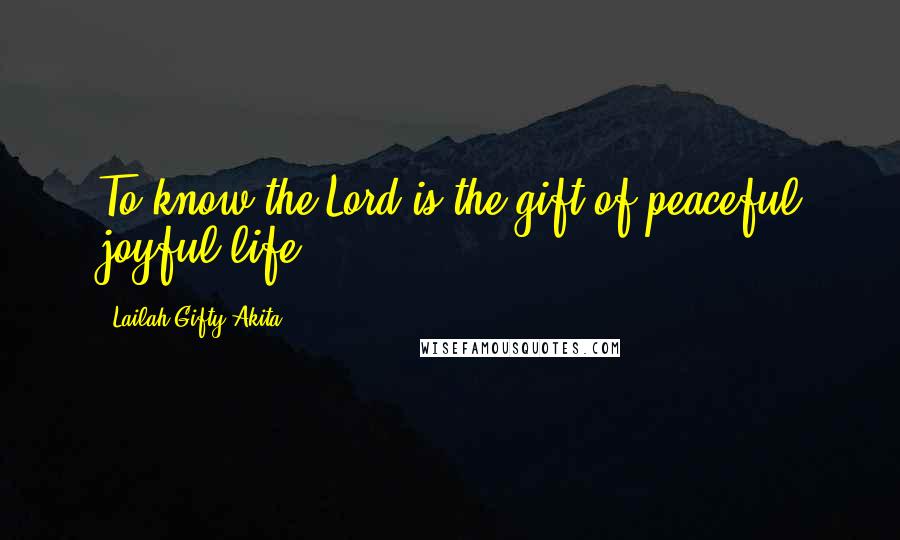 Lailah Gifty Akita Quotes: To know the Lord is the gift of peaceful joyful life.