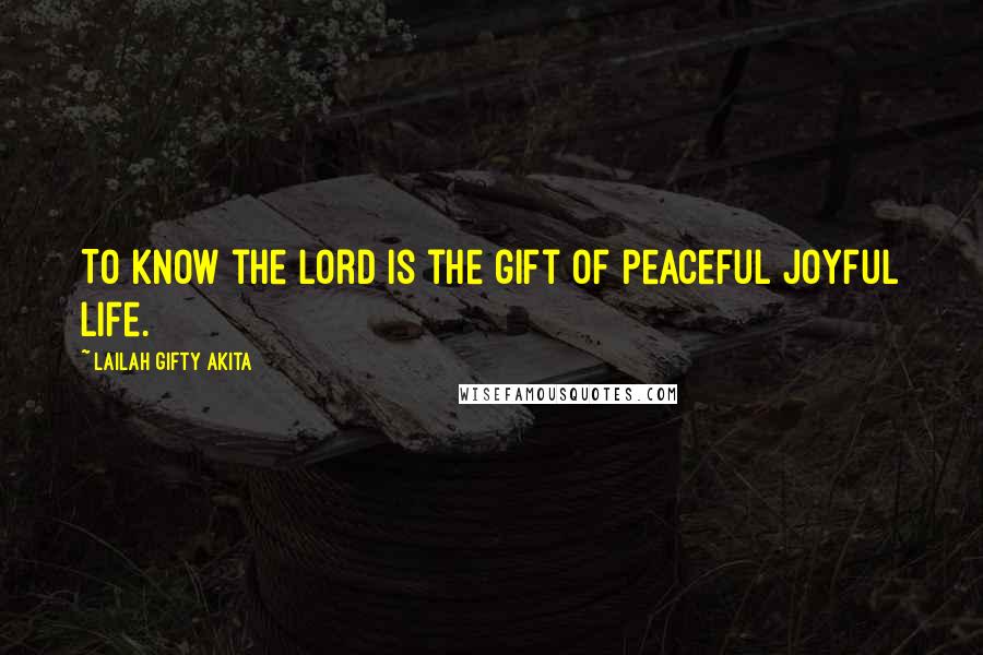 Lailah Gifty Akita Quotes: To know the Lord is the gift of peaceful joyful life.