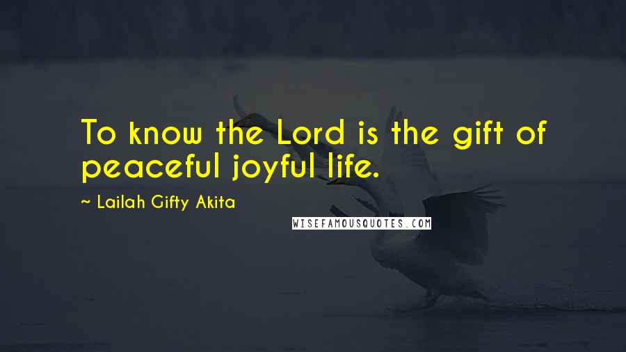 Lailah Gifty Akita Quotes: To know the Lord is the gift of peaceful joyful life.