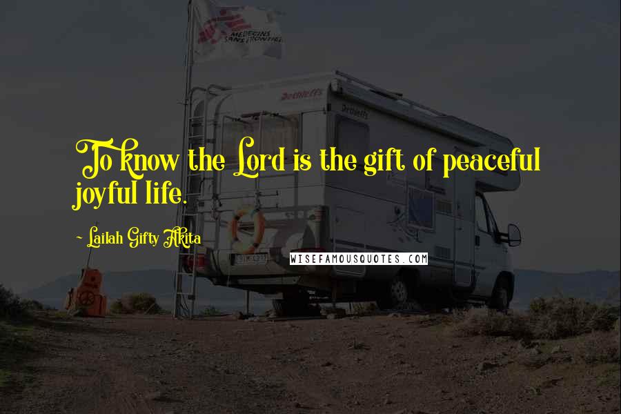 Lailah Gifty Akita Quotes: To know the Lord is the gift of peaceful joyful life.