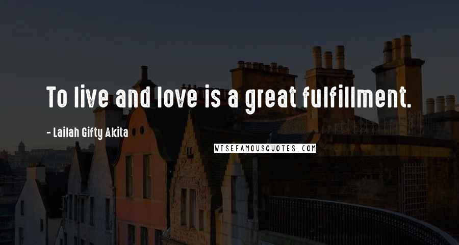 Lailah Gifty Akita Quotes: To live and love is a great fulfillment.