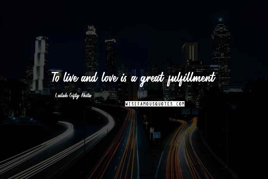 Lailah Gifty Akita Quotes: To live and love is a great fulfillment.