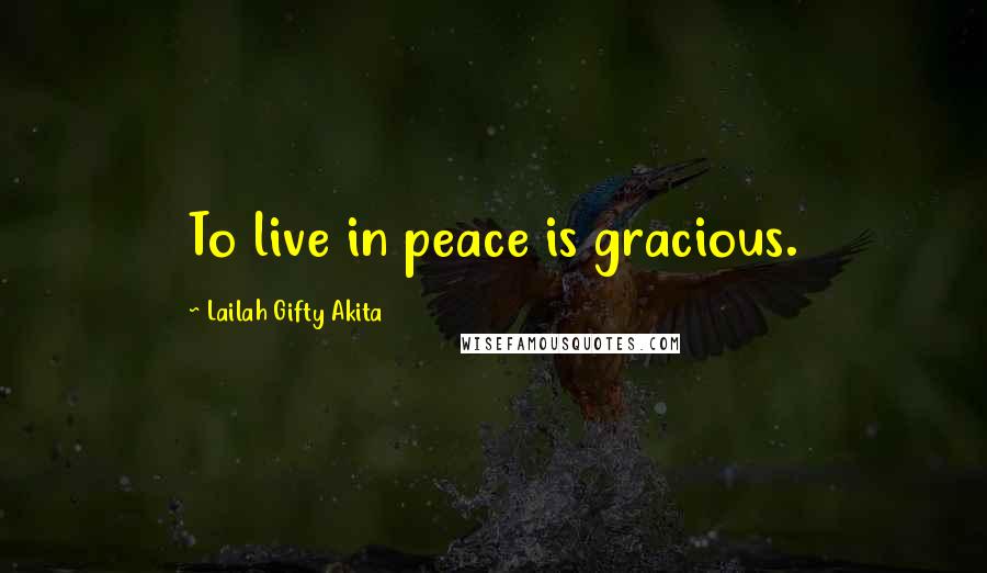 Lailah Gifty Akita Quotes: To live in peace is gracious.