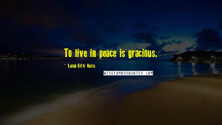 Lailah Gifty Akita Quotes: To live in peace is gracious.