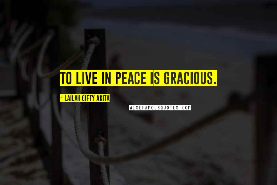 Lailah Gifty Akita Quotes: To live in peace is gracious.