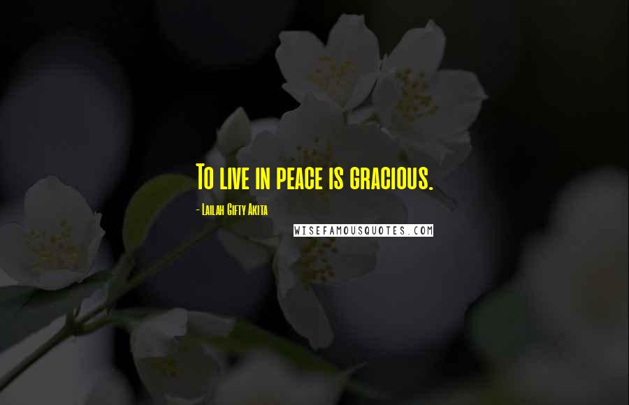 Lailah Gifty Akita Quotes: To live in peace is gracious.