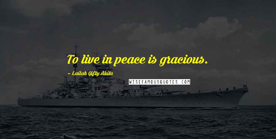 Lailah Gifty Akita Quotes: To live in peace is gracious.