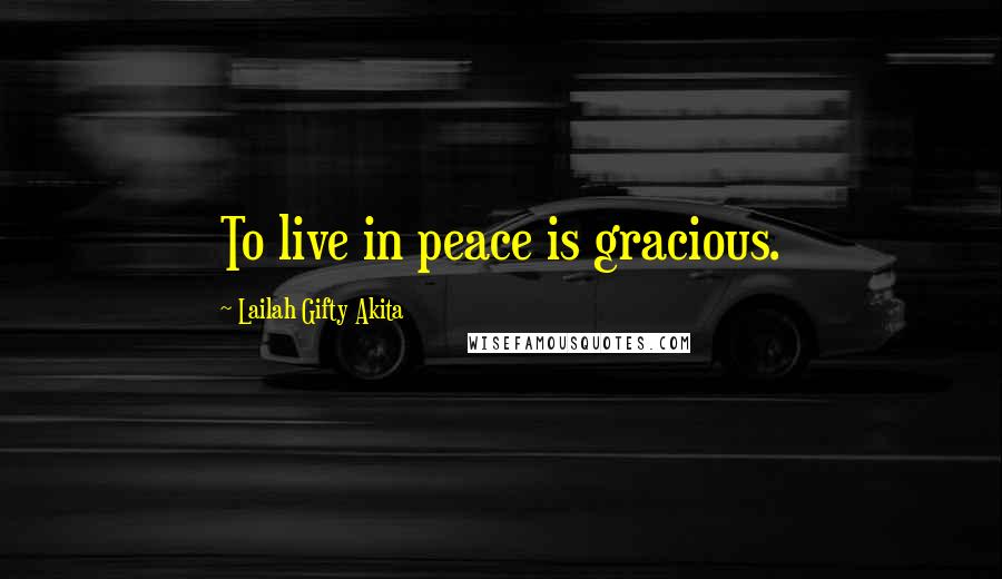 Lailah Gifty Akita Quotes: To live in peace is gracious.