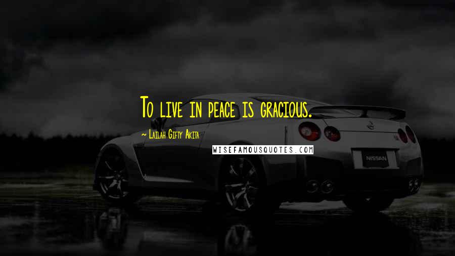 Lailah Gifty Akita Quotes: To live in peace is gracious.