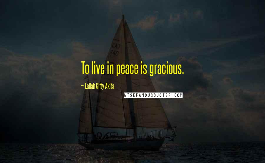 Lailah Gifty Akita Quotes: To live in peace is gracious.