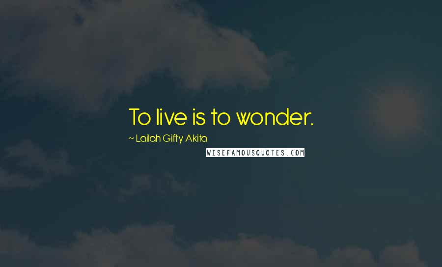 Lailah Gifty Akita Quotes: To live is to wonder.