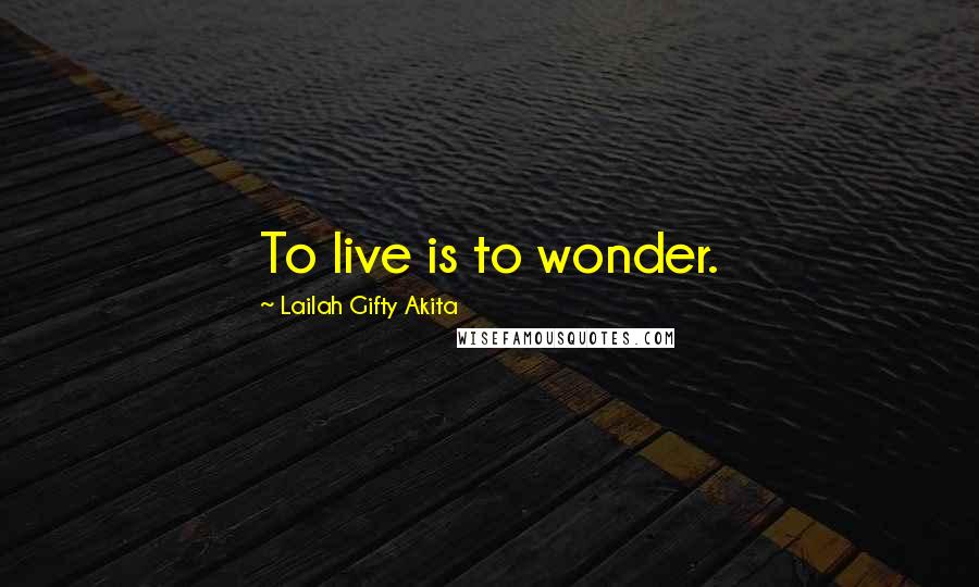 Lailah Gifty Akita Quotes: To live is to wonder.