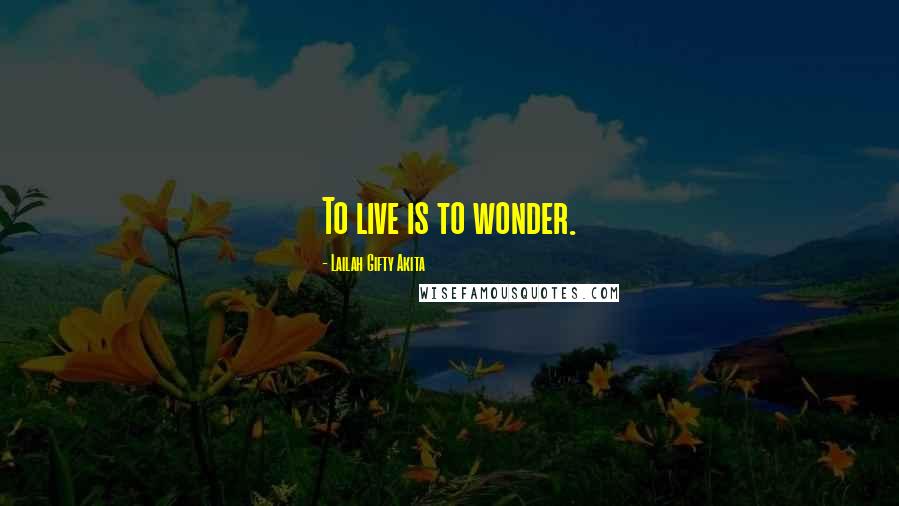 Lailah Gifty Akita Quotes: To live is to wonder.