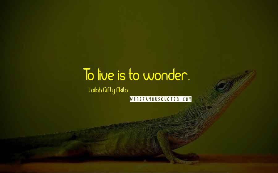 Lailah Gifty Akita Quotes: To live is to wonder.