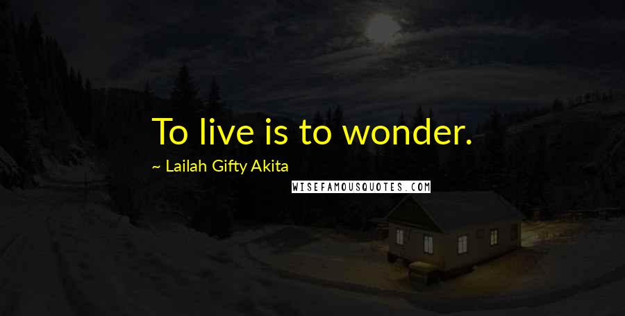 Lailah Gifty Akita Quotes: To live is to wonder.