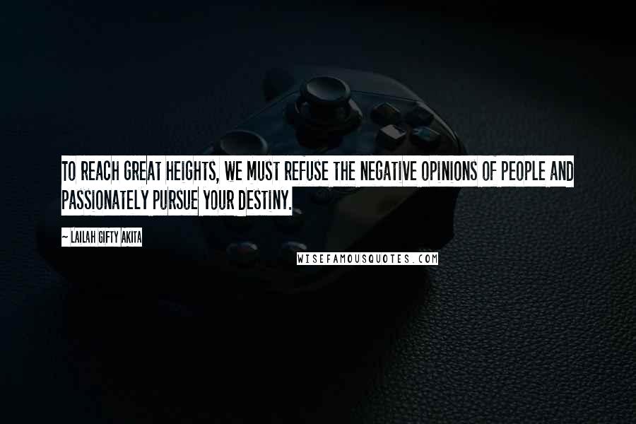 Lailah Gifty Akita Quotes: To reach great heights, we must refuse the negative opinions of people and passionately pursue your destiny.