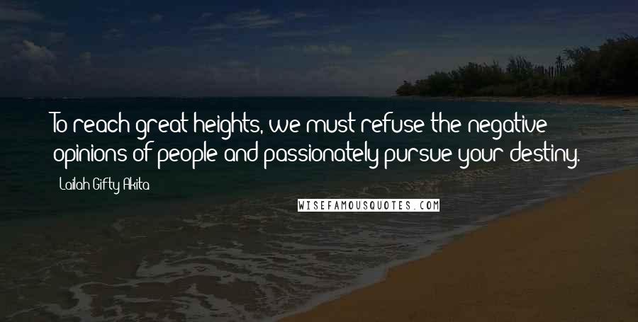 Lailah Gifty Akita Quotes: To reach great heights, we must refuse the negative opinions of people and passionately pursue your destiny.