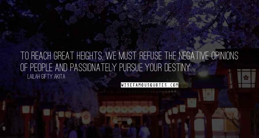 Lailah Gifty Akita Quotes: To reach great heights, we must refuse the negative opinions of people and passionately pursue your destiny.