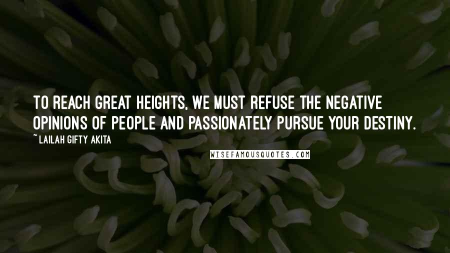 Lailah Gifty Akita Quotes: To reach great heights, we must refuse the negative opinions of people and passionately pursue your destiny.