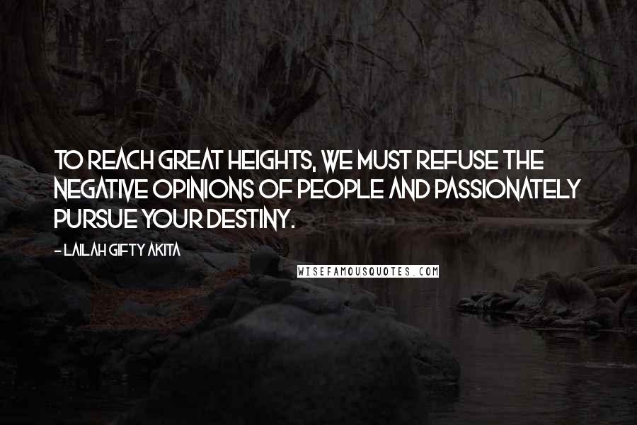 Lailah Gifty Akita Quotes: To reach great heights, we must refuse the negative opinions of people and passionately pursue your destiny.