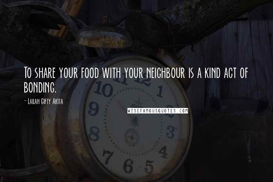 Lailah Gifty Akita Quotes: To share your food with your neighbour is a kind act of bonding.