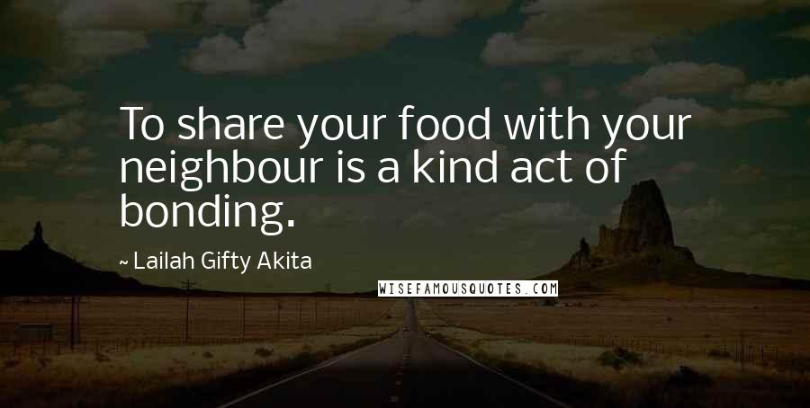 Lailah Gifty Akita Quotes: To share your food with your neighbour is a kind act of bonding.