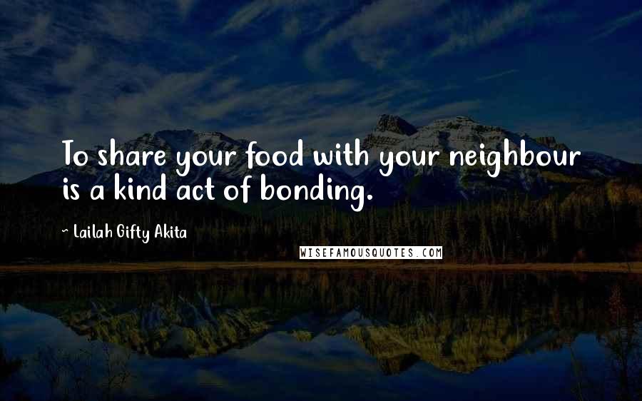 Lailah Gifty Akita Quotes: To share your food with your neighbour is a kind act of bonding.