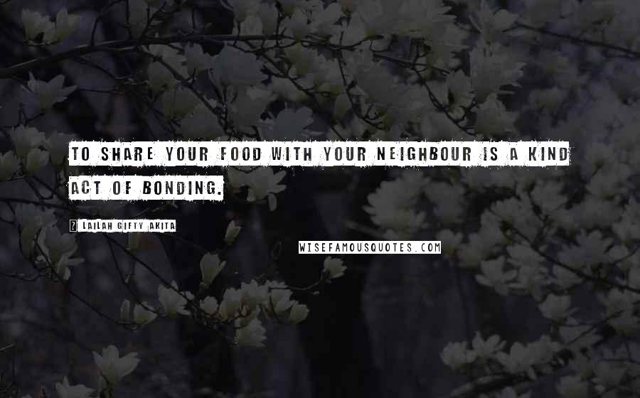 Lailah Gifty Akita Quotes: To share your food with your neighbour is a kind act of bonding.