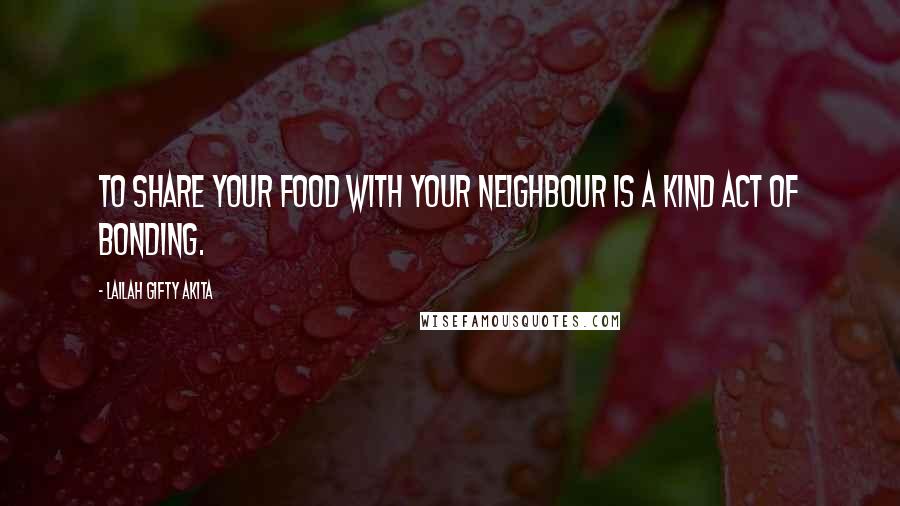 Lailah Gifty Akita Quotes: To share your food with your neighbour is a kind act of bonding.