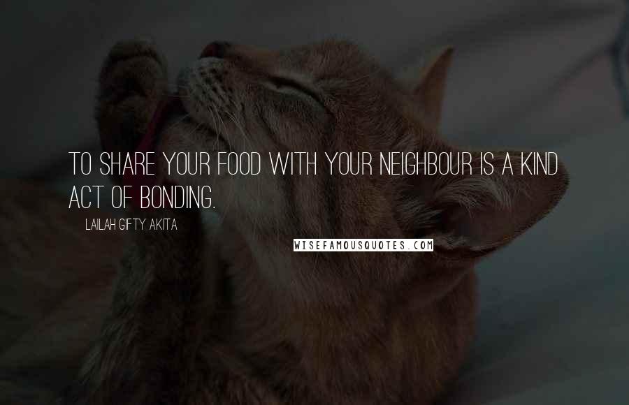 Lailah Gifty Akita Quotes: To share your food with your neighbour is a kind act of bonding.