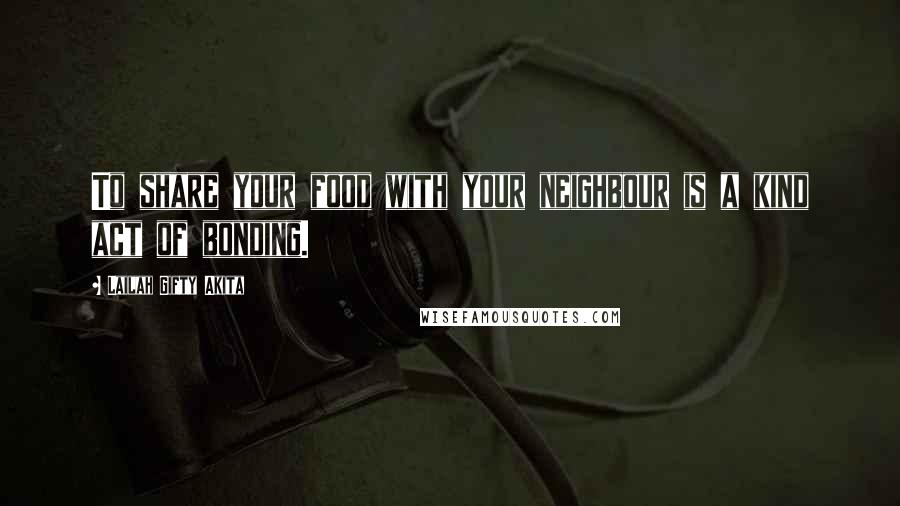 Lailah Gifty Akita Quotes: To share your food with your neighbour is a kind act of bonding.