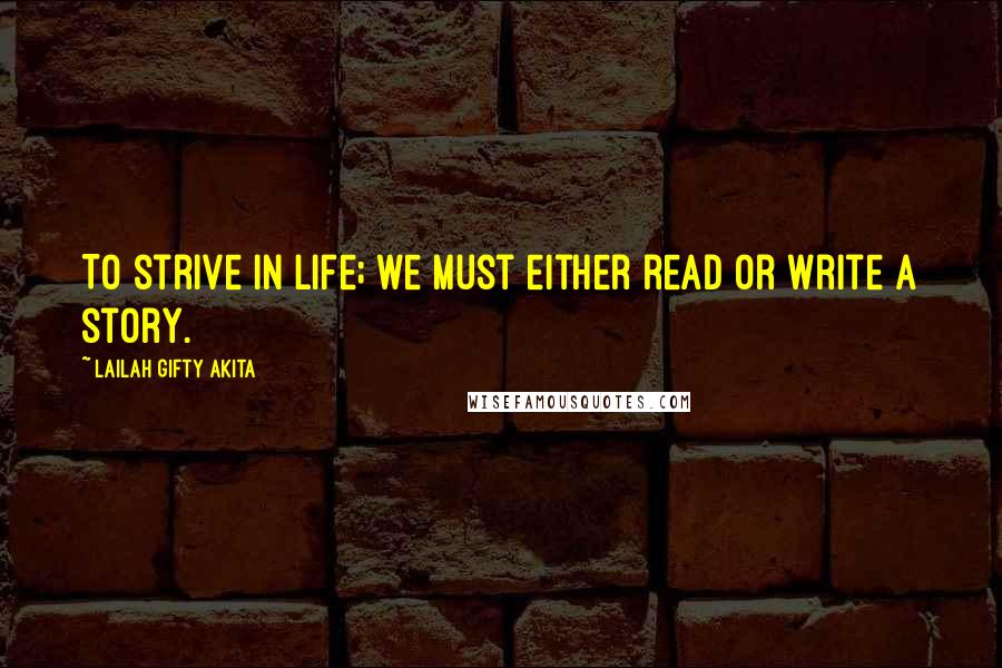 Lailah Gifty Akita Quotes: To strive in life; we must either read or write a story.