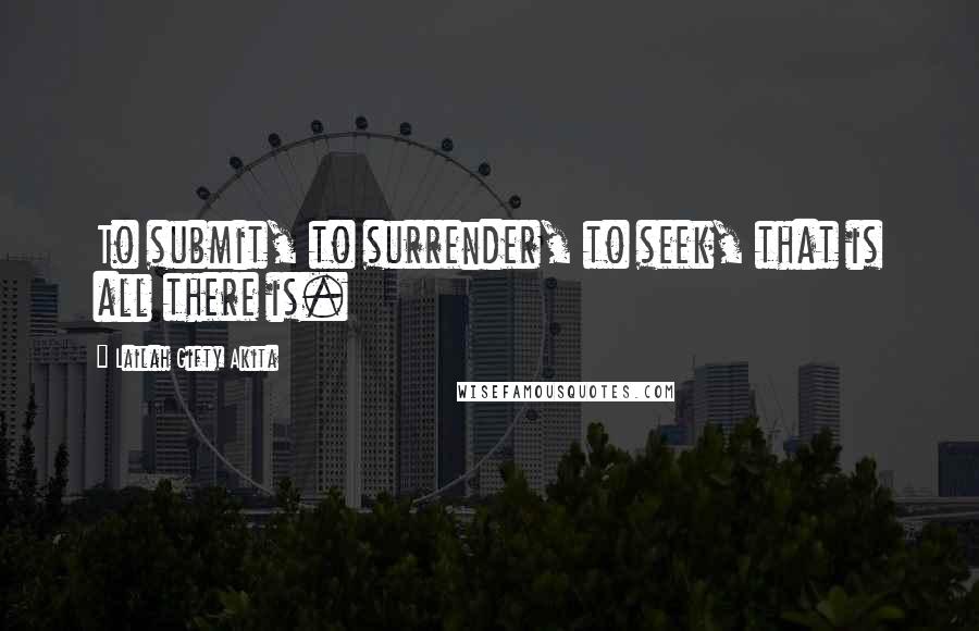 Lailah Gifty Akita Quotes: To submit, to surrender, to seek, that is all there is.